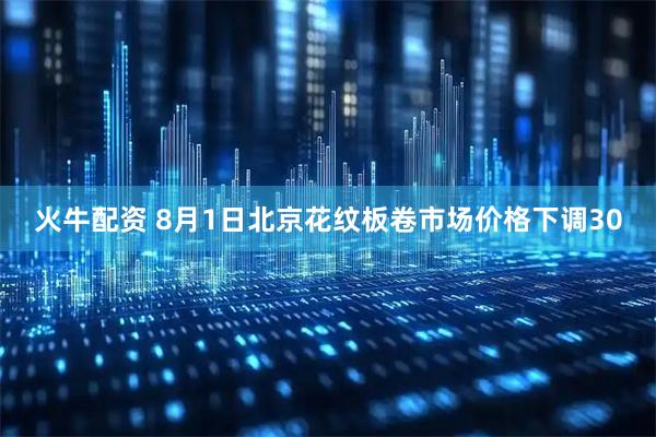 火牛配资 8月1日北京花纹板卷市场价格下调30