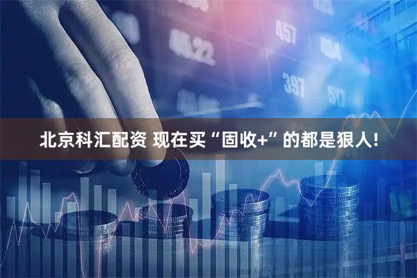 北京科汇配资 现在买“固收+”的都是狠人!