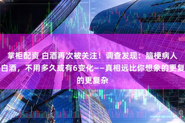 掌柜配资 白酒再次被关注！调查发现：脑梗病人喝白酒，不用多久或有6变化——真相远比你想象的更复杂