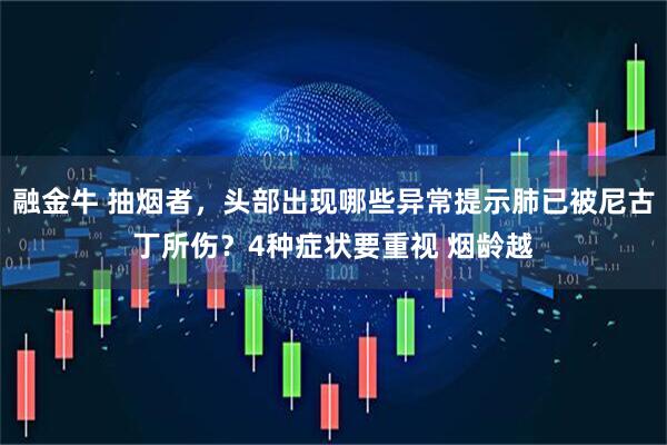 融金牛 抽烟者，头部出现哪些异常提示肺已被尼古丁所伤？4种症状要重视 烟龄越