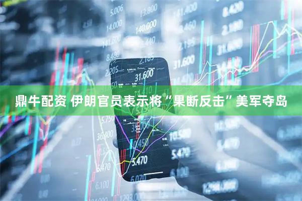 鼎牛配资 伊朗官员表示将“果断反击”美军夺岛