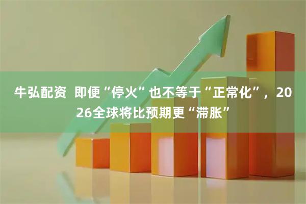 牛弘配资  即便“停火”也不等于“正常化”，2026全球将比预期更“滞胀”