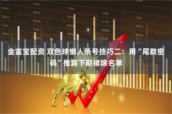 金富宝配资 双色球懒人杀号技巧二：用“尾数密码”推算下期排除名单