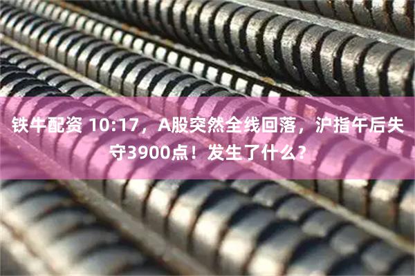铁牛配资 10:17，A股突然全线回落，沪指午后失守3900点！发生了什么？