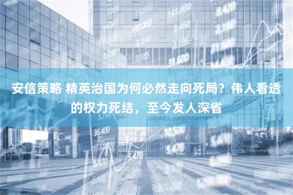 安信策略 精英治国为何必然走向死局？伟人看透的权力死结，至今发人深省