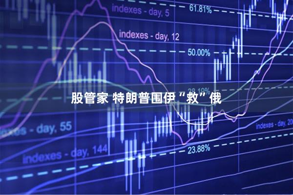 股管家 特朗普围伊“救”俄