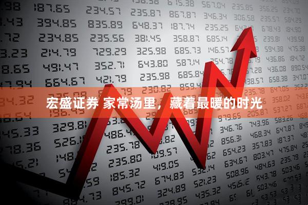 宏盛证券 家常汤里，藏着最暖的时光