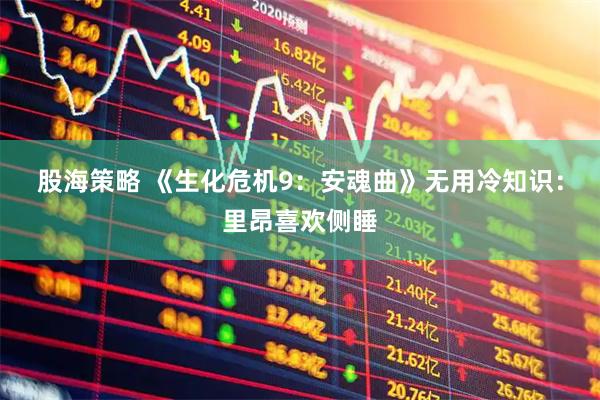 股海策略 《生化危机9：安魂曲》无用冷知识：里昂喜欢侧睡