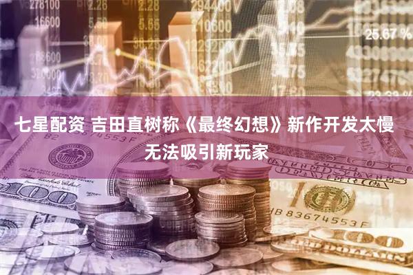 七星配资 吉田直树称《最终幻想》新作开发太慢 无法吸引新玩家