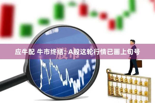 应牛配 牛市终结: A股这轮行情已画上句号
