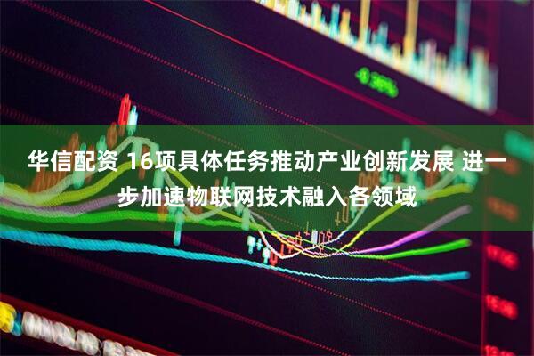 华信配资 16项具体任务推动产业创新发展 进一步加速物联网技术融入各领域