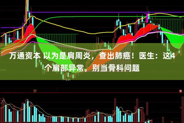 万通资本 以为是肩周炎，查出肺癌！医生：这4个肩部异常，别当骨科问题