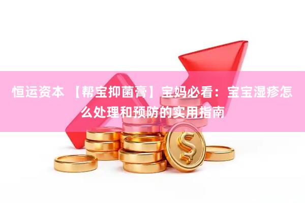 恒运资本 【帮宝抑菌膏】宝妈必看：宝宝湿疹怎么处理和预防的实用指南