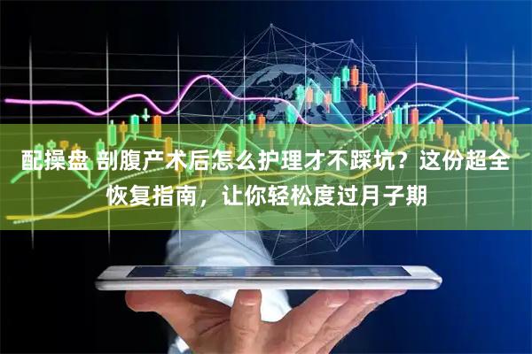 配操盘 剖腹产术后怎么护理才不踩坑？这份超全恢复指南，让你轻松度过月子期
