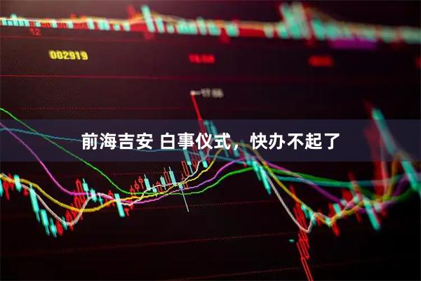 前海吉安 白事仪式，快办不起了
