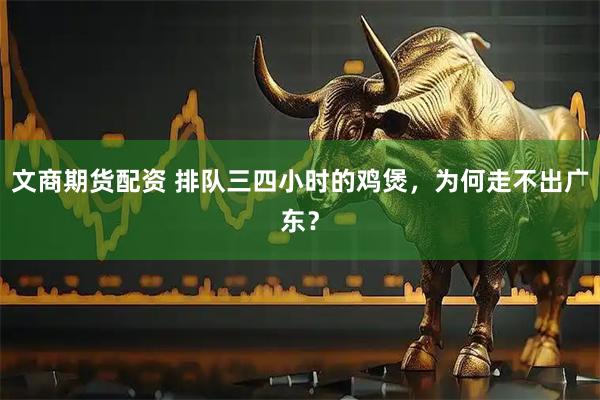 文商期货配资 排队三四小时的鸡煲，为何走不出广东？