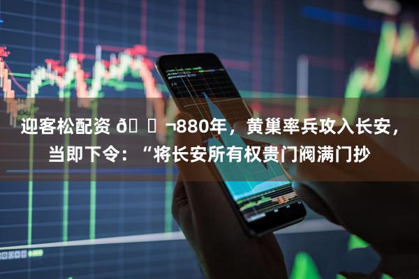 迎客松配资 🌬880年，黄巢率兵攻入长安，当即下令：“将长安所有权贵门阀满门抄