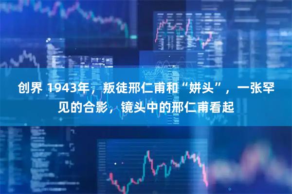 创界 1943年，叛徒邢仁甫和“姘头”，一张罕见的合影，镜头中的邢仁甫看起
