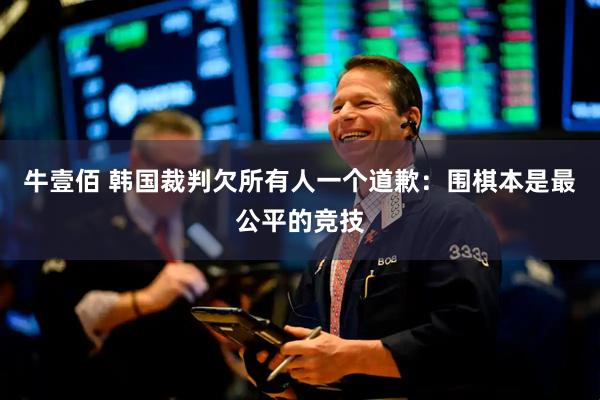 牛壹佰 韩国裁判欠所有人一个道歉：围棋本是最公平的竞技