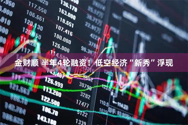 金财顺 半年4轮融资！低空经济“新秀”浮现