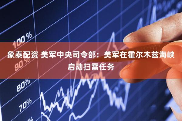 象泰配资 美军中央司令部：美军在霍尔木兹海峡启动扫雷任务