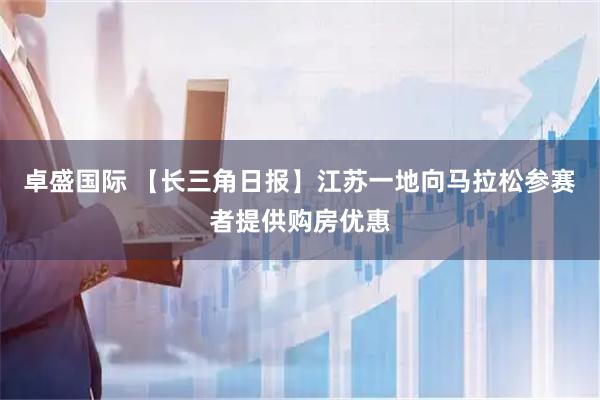 卓盛国际 【长三角日报】江苏一地向马拉松参赛者提供购房优惠