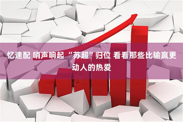 忆速配 哨声响起 “苏超”归位 看看那些比输赢更动人的热爱